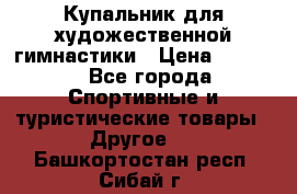 Купальник для художественной гимнастики › Цена ­ 7 500 - Все города Спортивные и туристические товары » Другое   . Башкортостан респ.,Сибай г.